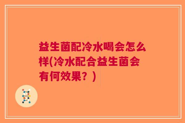 益生菌配冷水喝会怎么样(冷水配合益生菌会有何效果?) 益生菌配冷水喝会怎么样(冷水配合益生菌会有何效果?)