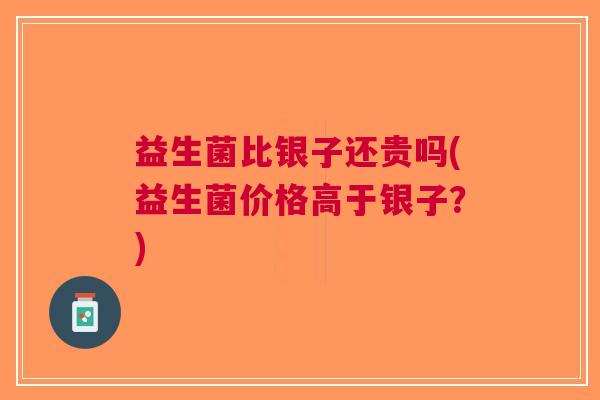 益生菌比银子还贵吗(益生菌价格高于银子?) 益生菌比银子还贵吗(益生菌价格高于银子?)