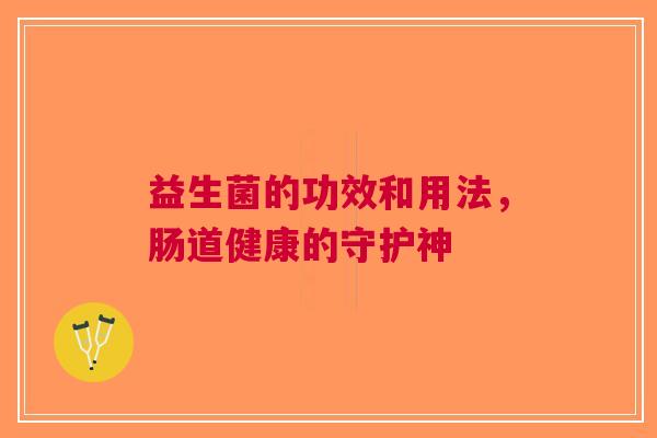 益生菌的功效和用法,肠道健康的守护神 益生菌的功效和用法,肠道健康的守护神