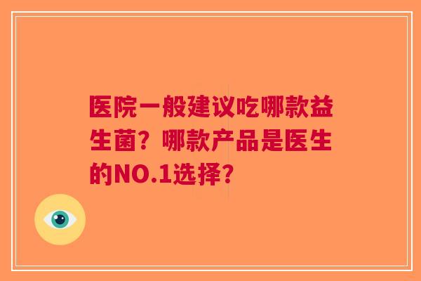 医院一般建议吃哪款益生菌?哪款产品是医生的NO.1选择? 医院一般建议吃哪款益生菌?哪款产品是医生的NO.1选择?