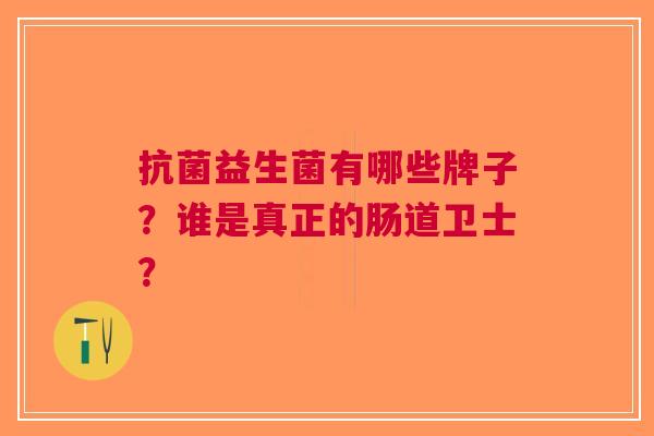 益生菌有哪些牌子?谁是真正的肠道卫士? 益生菌有哪些牌子?谁是真正的肠道卫士?