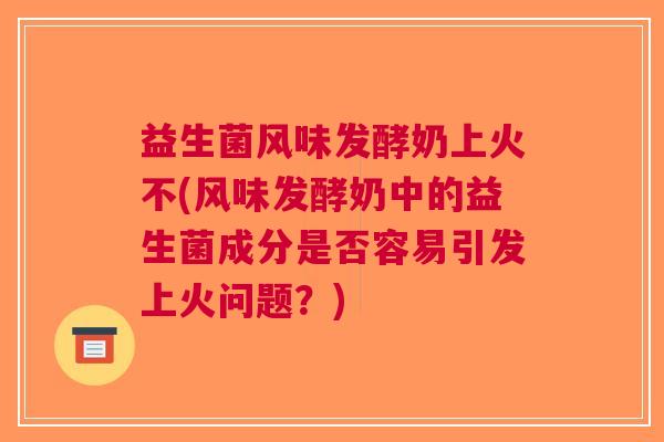 益生菌风味发酵奶上火不(风味发酵奶中的益生菌成分是否容易引发上火问题?) 益生菌风味发酵奶上火不(风味发酵奶中的益生菌成分是否容易引发上火问题?)