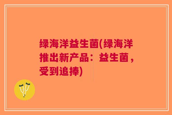 绿海洋益生菌(绿海洋推出新产品:益生菌,受到追捧) 绿海洋益生菌(绿海洋推出新产品:益生菌,受到追捧)