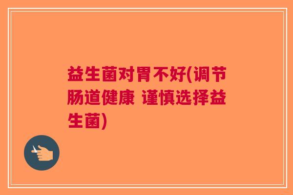 益生菌对胃不好(调节肠道健康 谨慎选择益生菌)