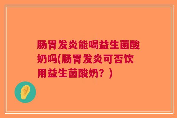 肠胃发炎能喝益生菌酸奶吗(肠胃发炎可否饮用益生菌酸奶?) 肠胃发炎能喝益生菌酸奶吗(肠胃发炎可否饮用益生菌酸奶?)
