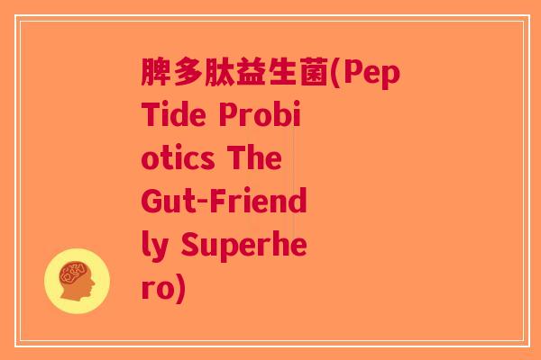脾多肽益生菌(PepTide Probiotics The Gut-Friendly Superhero) 脾多肽益生菌(PepTide Probiotics The Gut-Friendly Superhero)