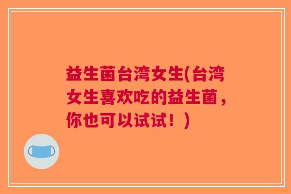 益生菌台湾女生(台湾女生喜欢吃的益生菌,你也可以试试!) 益生菌台湾女生(台湾女生喜欢吃的益生菌,你也可以试试!)