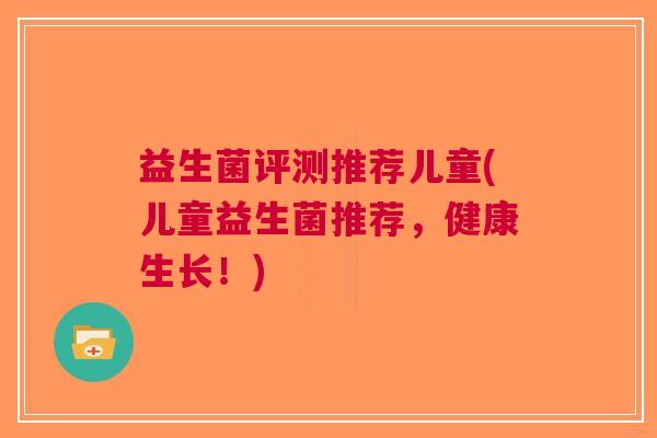 益生菌评测推荐儿童(儿童益生菌推荐,健康生长!) 益生菌评测推荐儿童(儿童益生菌推荐,健康生长!)