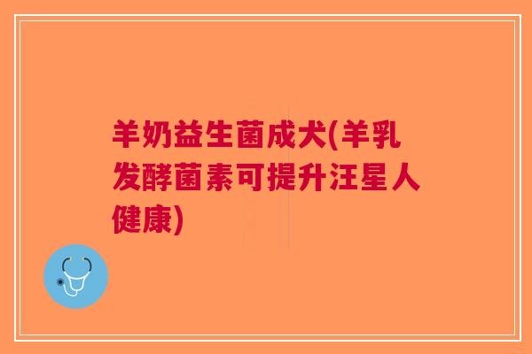 羊奶益生菌成犬(羊乳发酵菌素可提升汪星人健康) 羊奶益生菌成犬(羊乳发酵菌素可提升汪星人健康)