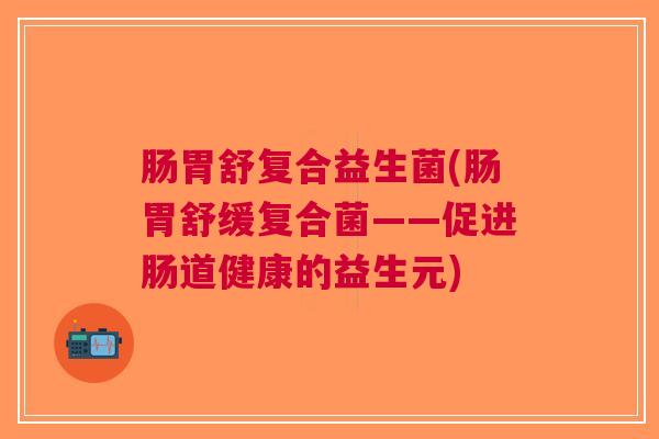肠胃舒复合益生菌(肠胃舒缓复合菌——促进肠道健康的益生元) 肠胃舒复合益生菌(肠胃舒缓复合菌——促进肠道健康的益生元)