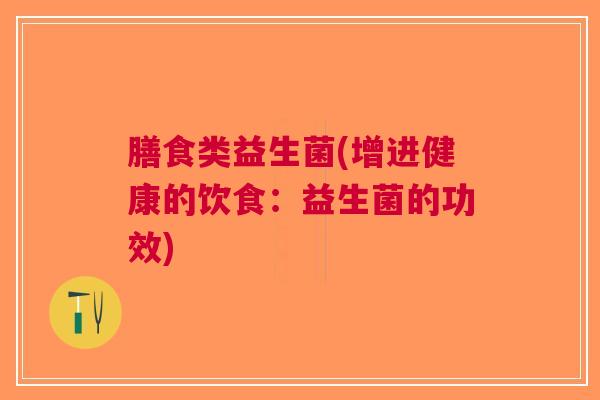 膳食类益生菌(增进健康的饮食:益生菌的功效) 膳食类益生菌(增进健康的饮食:益生菌的功效)
