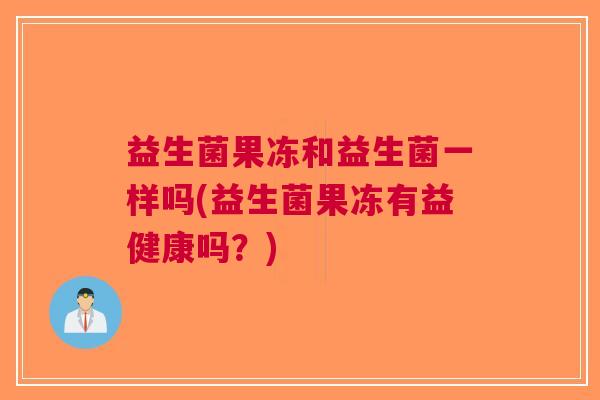 益生菌果冻和益生菌一样吗(益生菌果冻有益健康吗？)