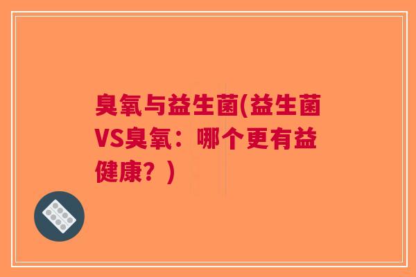 臭氧与益生菌(益生菌VS臭氧:哪个更有益健康?)