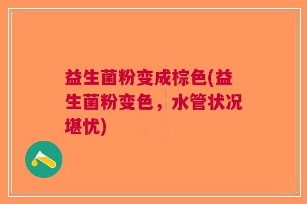 益生菌粉变成棕色(益生菌粉变色,水管状况堪忧) 益生菌粉变成棕色(益生菌粉变色,水管状况堪忧)