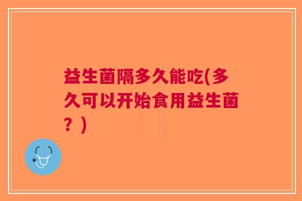 益生菌隔多久能吃(多久可以开始食用益生菌?)