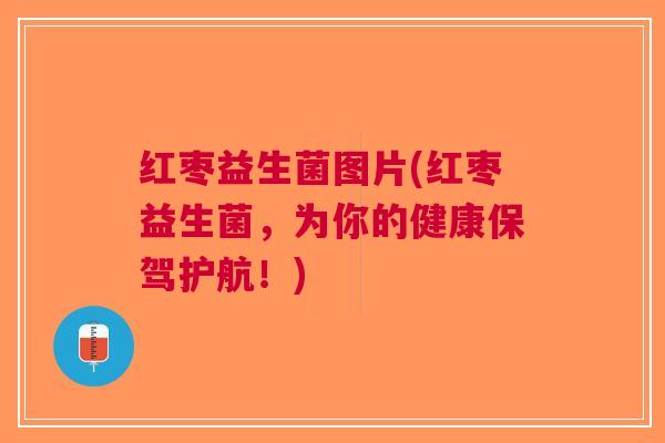 红枣益生菌图片(红枣益生菌,为你的健康保驾护航!) 红枣益生菌图片(红枣益生菌,为你的健康保驾护航!)