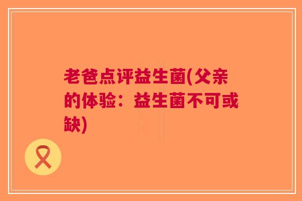老爸点评益生菌(父亲的体验:益生菌不可或缺)