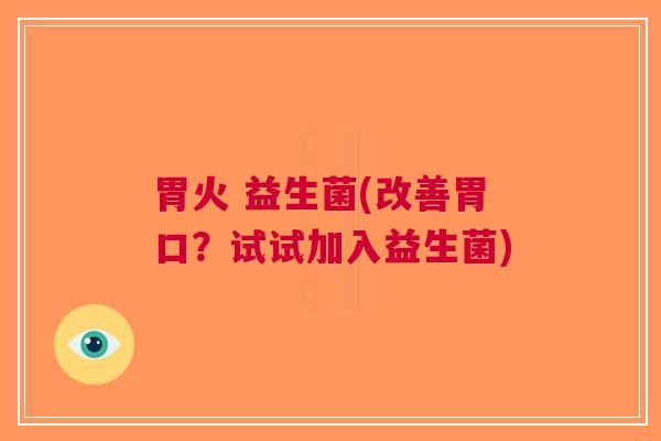 胃火 益生菌(改善胃口?试试加入益生菌) 胃火 益生菌(改善胃口?试试加入益生菌)