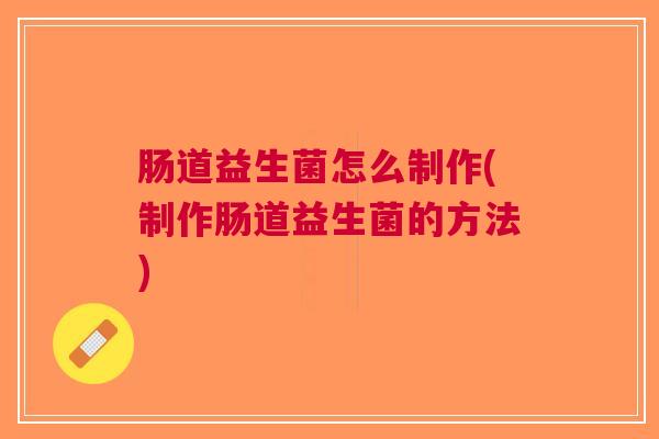 肠道益生菌怎么制作(制作肠道益生菌的方法)