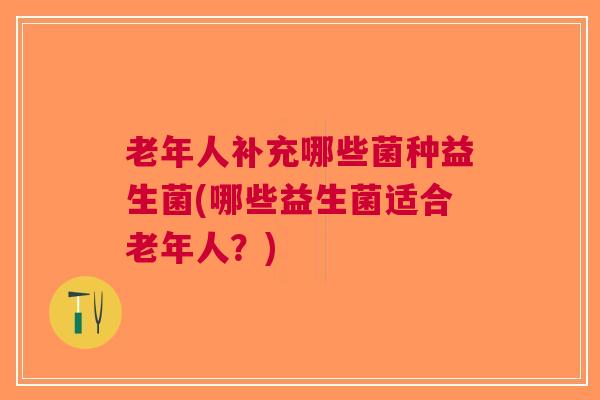 老年人补充哪些菌种益生菌(哪些益生菌适合老年人?) 老年人补充哪些菌种益生菌(哪些益生菌适合老年人?)