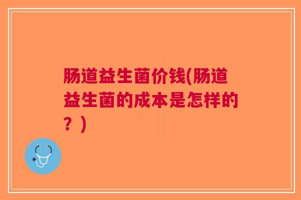 肠道益生菌价钱(肠道益生菌的成本是怎样的?)