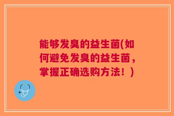 能够发臭的益生菌(如何避免发臭的益生菌,掌握正确选购方法!)