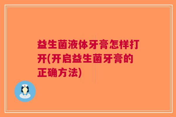 益生菌液体牙膏怎样打开(开启益生菌牙膏的正确方法) 益生菌液体牙膏怎样打开(开启益生菌牙膏的正确方法)
