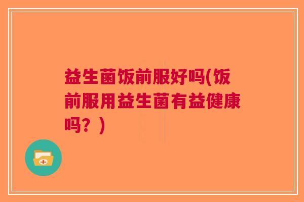 益生菌饭前服好吗(饭前服用益生菌有益健康吗?) 益生菌饭前服好吗(饭前服用益生菌有益健康吗?)