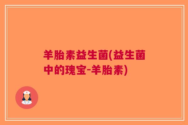 羊胎素益生菌(益生菌中的瑰宝-羊胎素)