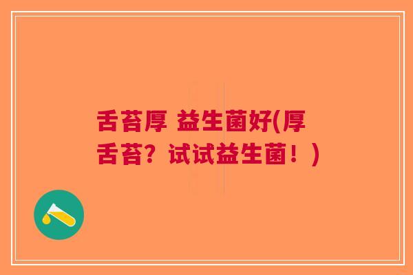 舌苔厚 益生菌好(厚舌苔？试试益生菌！)