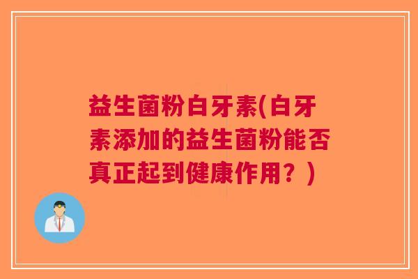 益生菌粉白牙素(白牙素添加的益生菌粉能否真正起到健康作用?) 益生菌粉白牙素(白牙素添加的益生菌粉能否真正起到健康作用?)