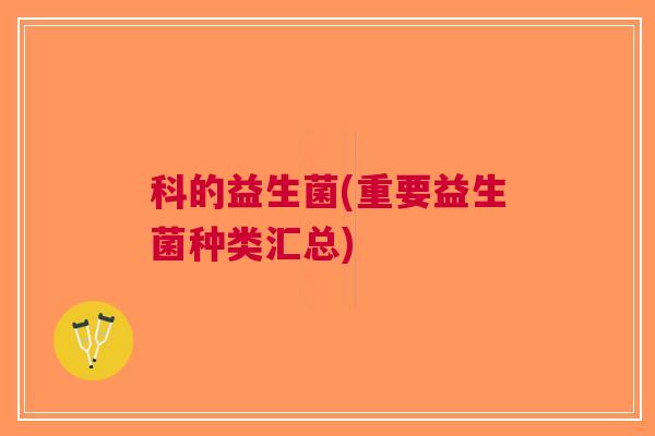 科的益生菌(重要益生菌种类汇总)