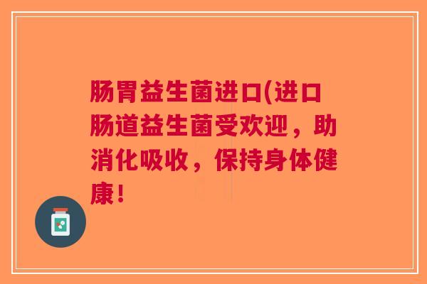 肠胃益生菌进口(进口肠道益生菌受欢迎,助消化吸收,保持身体健康!