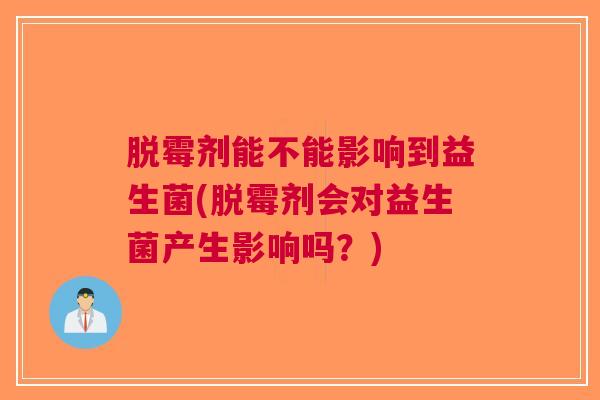 脱霉剂能不能影响到益生菌(脱霉剂会对益生菌产生影响吗?) 脱霉剂能不能影响到益生菌(脱霉剂会对益生菌产生影响吗?)