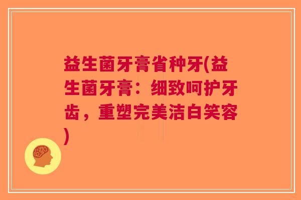 益生菌牙膏省种牙(益生菌牙膏:细致呵护牙齿,重塑完美洁白笑容)