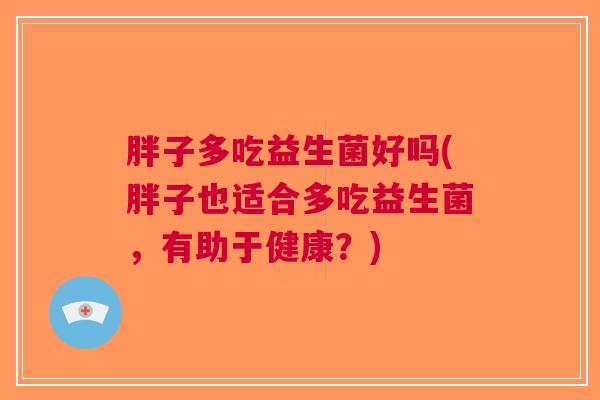 胖子多吃益生菌好吗(胖子也适合多吃益生菌,有助于健康?)