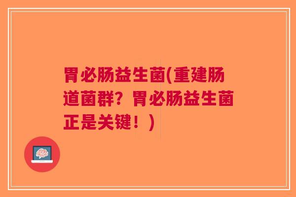 胃必肠益生菌(重建肠道菌群?胃必肠益生菌正是关键!)