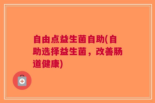 自由点益生菌自助(自助选择益生菌,改善肠道健康) 自由点益生菌自助(自助选择益生菌,改善肠道健康)