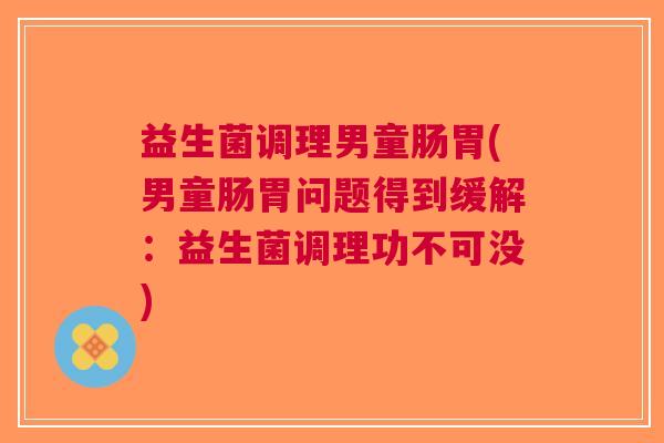 益生菌调理男童肠胃(男童肠胃问题得到缓解:益生菌调理功不可没) 益生菌调理男童肠胃(男童肠胃问题得到缓解:益生菌调理功不可没)