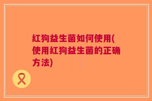 红狗益生菌如何使用(使用红狗益生菌的正确方法) 红狗益生菌如何使用(使用红狗益生菌的正确方法)