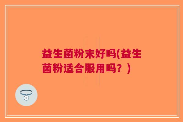 益生菌粉末好吗(益生菌粉适合服用吗?)