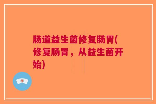 肠道益生菌修复肠胃(修复肠胃,从益生菌开始) 肠道益生菌修复肠胃(修复肠胃,从益生菌开始)