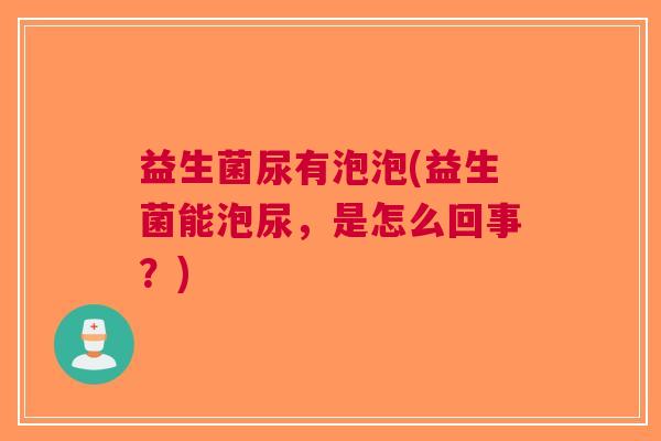 益生菌尿有泡泡(益生菌能泡尿，是怎么回事？)