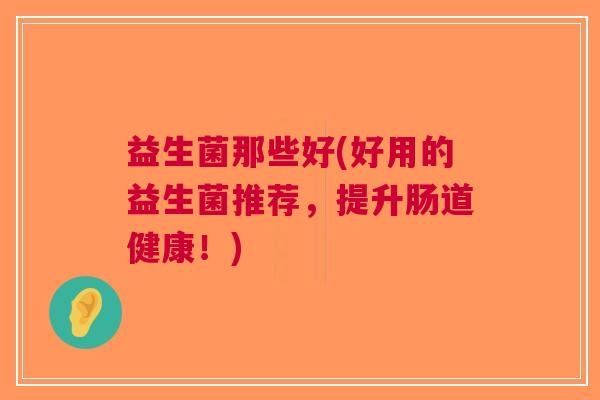 益生菌那些好(好用的益生菌推荐,提升肠道健康!) 益生菌那些好(好用的益生菌推荐,提升肠道健康!)