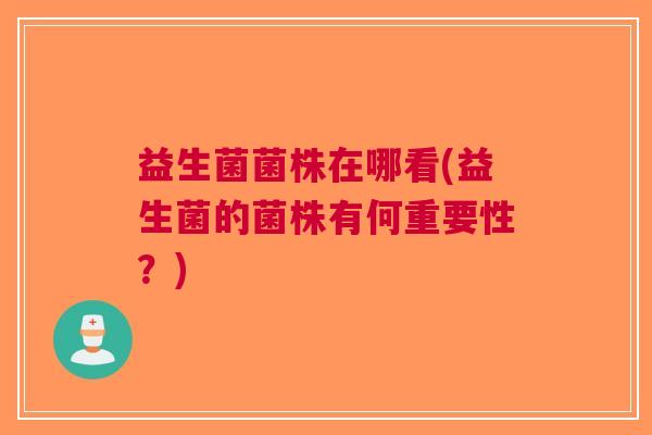 益生菌菌株在哪看(益生菌的菌株有何重要性？)