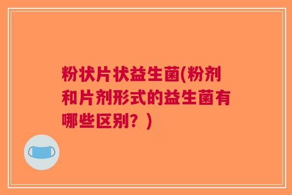粉状片状益生菌(粉剂和片剂形式的益生菌有哪些区别?) 粉状片状益生菌(粉剂和片剂形式的益生菌有哪些区别?)