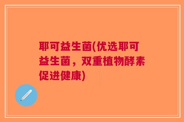 耶可益生菌(优选耶可益生菌,双重植物酵素促进健康)