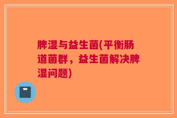 脾湿与益生菌(平衡肠道菌群，益生菌解决脾湿问题)