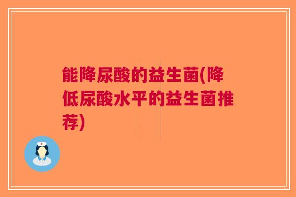 能降尿酸的益生菌(降低尿酸水平的益生菌推荐)