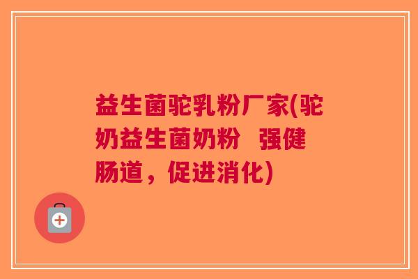 益生菌驼乳粉厂家(驼奶益生菌奶粉  强健肠道，促进消化)